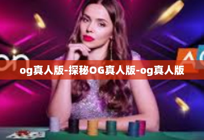 og真人版-探秘OG真人版-og真人版 og真人版-探秘OG真人版-og真人版