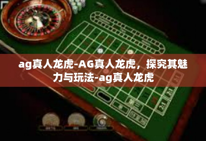 ag真人龙虎-AG真人龙虎,探究其魅力与玩法-ag真人龙虎 ag真人龙虎-AG真人龙虎,探究其魅力与玩法-ag真人龙虎