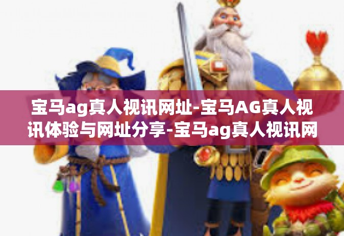 宝马ag真人视讯网址-宝马AG真人视讯体验与网址分享-宝马ag真人视讯网址 宝马ag真人视讯网址-宝马AG真人视讯体验与网址分享-宝马ag真人视讯网址