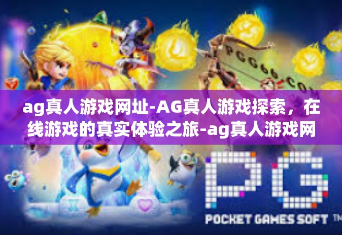 ag真人游戏网址-AG真人游戏探索,在线游戏的真实体验之旅-ag真人游戏网址 ag真人游戏网址-AG真人游戏探索,在线游戏的真实体验之旅-ag真人游戏网址