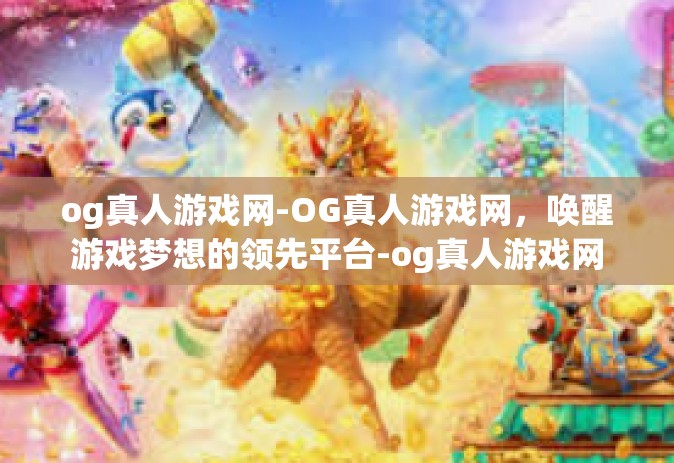 og真人游戏网-OG真人游戏网,唤醒游戏梦想的领先平台-og真人游戏网 og真人游戏网-OG真人游戏网,唤醒游戏梦想的领先平台-og真人游戏网