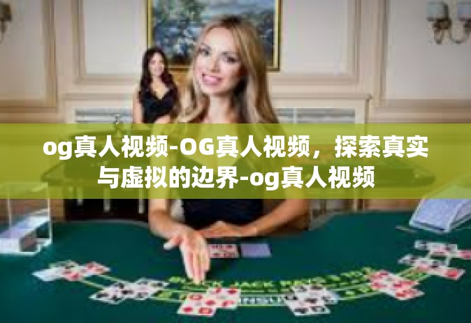og真人视频-OG真人视频,探索真实与虚拟的边界-og真人视频 og真人视频-OG真人视频,探索真实与虚拟的边界-og真人视频