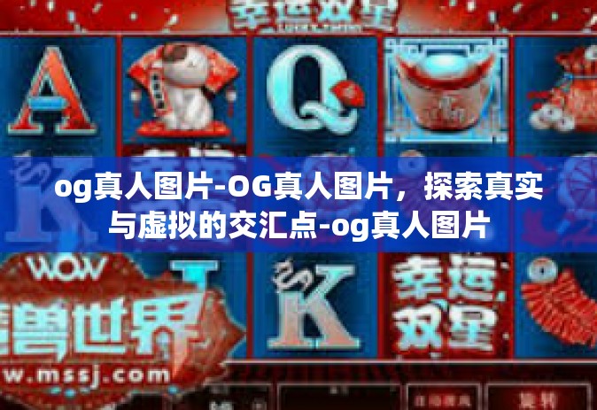 og真人图片-OG真人图片,探索真实与虚拟的交汇点-og真人图片 og真人图片-OG真人图片,探索真实与虚拟的交汇点-og真人图片