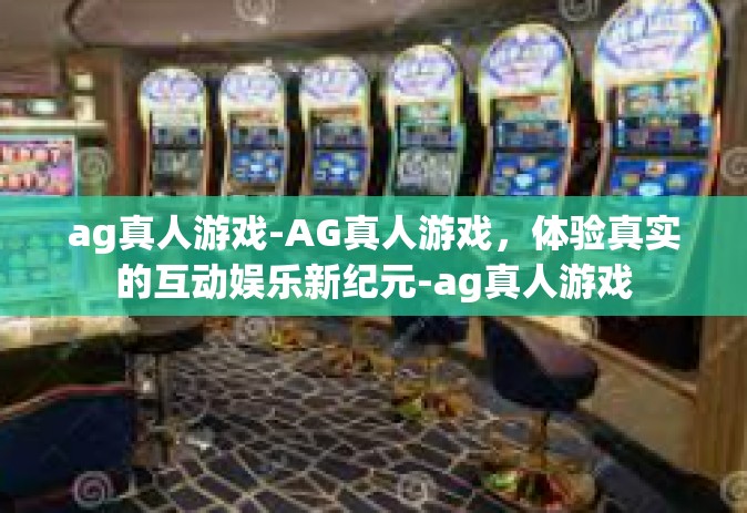 ag真人游戏-AG真人游戏,体验真实的互动娱乐新纪元-ag真人游戏 ag真人游戏-AG真人游戏,体验真实的互动娱乐新纪元-ag真人游戏