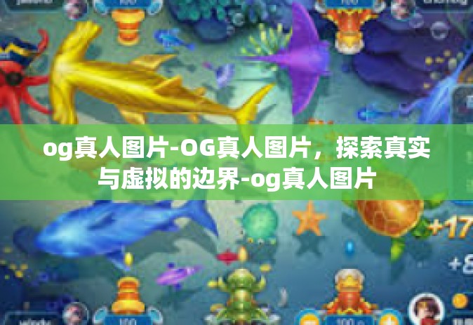 og真人图片-OG真人图片,探索真实与虚拟的边界-og真人图片 og真人图片-OG真人图片,探索真实与虚拟的边界-og真人图片
