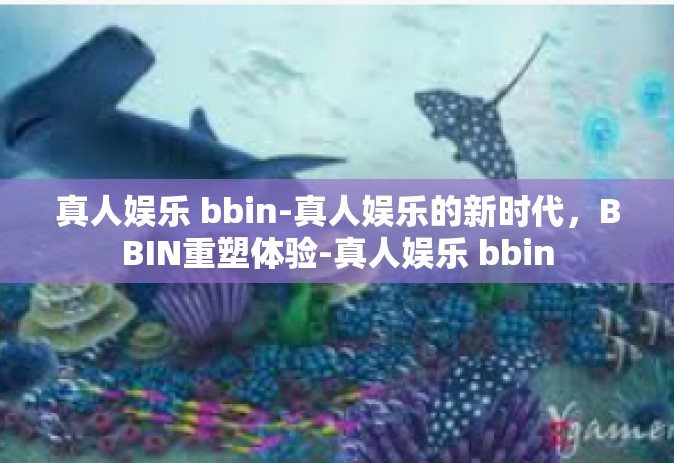 真人娱乐 bbin-真人娱乐的新时代,BBIN重塑体验-真人娱乐 bbin 真人娱乐 bbin-真人娱乐的新时代,BBIN重塑体验-真人娱乐 bbin