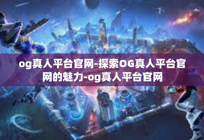 og真人平台官网-探索OG真人平台官网的魅力-og真人平台官网 og真人平台官网-探索OG真人平台官网的魅力-og真人平台官网
