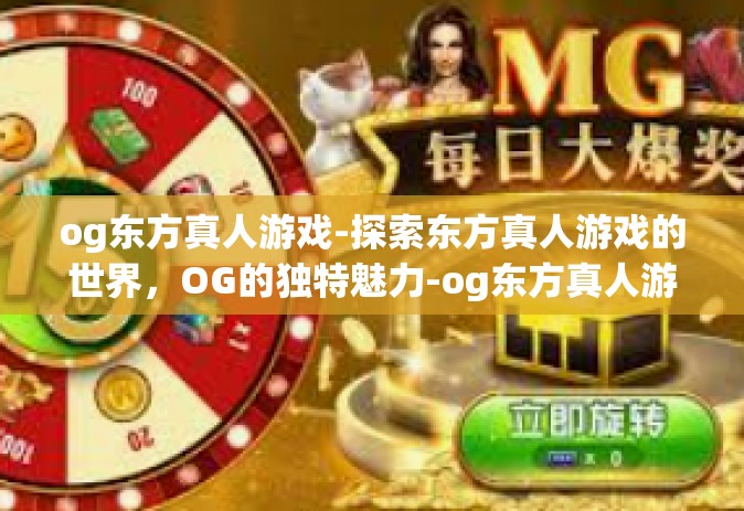 og东方真人游戏-探索东方真人游戏的世界,OG的独特魅力-og东方真人游戏 og东方真人游戏-探索东方真人游戏的世界,OG的独特魅力-og东方真人游戏