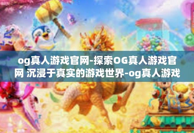 og真人游戏官网-探索OG真人游戏官网 沉浸于真实的游戏世界-og真人游戏官网 og真人游戏官网-探索OG真人游戏官网 沉浸于真实的游戏世界-og真人游戏官网