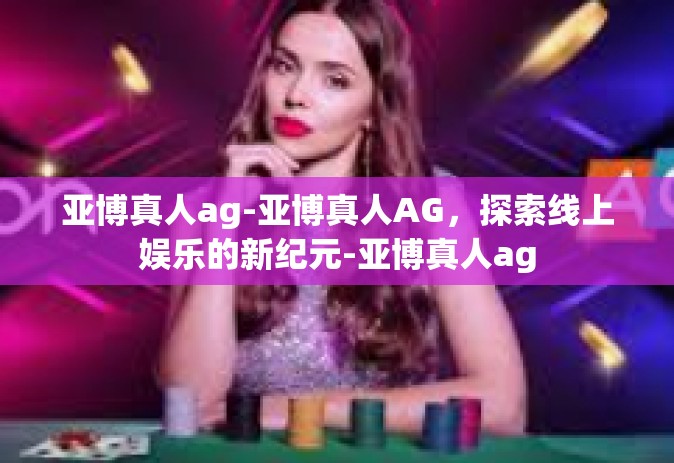 亚博真人ag-亚博真人AG,探索线上娱乐的新纪元-亚博真人ag 亚博真人ag-亚博真人AG,探索线上娱乐的新纪元-亚博真人ag