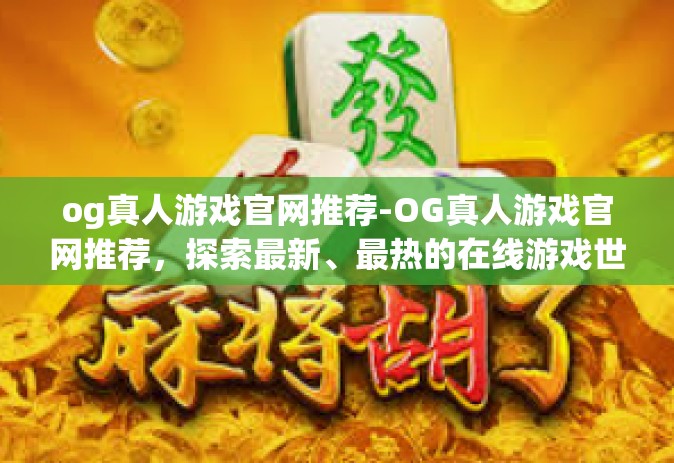 og真人游戏官网推荐-OG真人游戏官网推荐,探索最新、最热的在线游戏世界-og真人游戏官网推荐 og真人游戏官网推荐-OG真人游戏官网推荐,探索最新、最热的在线游戏世界-og真人游戏官网推荐
