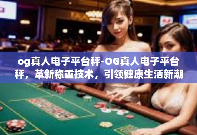 og真人电子平台秤-OG真人电子平台秤,革新称重技术,引领健康生活新潮流-og真人电子平台秤 og真人电子平台秤-OG真人电子平台秤,革新称重技术,引领健康生活新潮流-og真人电子平台秤