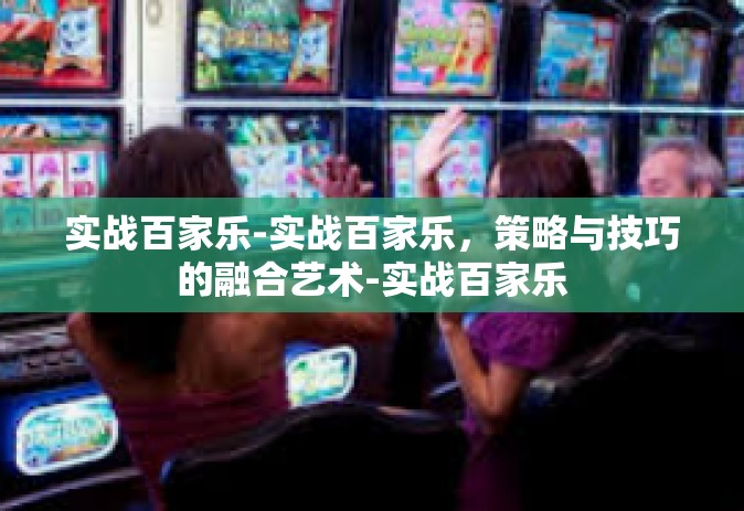 实战百家乐-实战百家乐,策略与技巧的融合艺术-实战百家乐 实战百家乐-实战百家乐,策略与技巧的融合艺术-实战百家乐