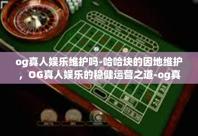 og真人娱乐维护吗-哈哈块的因地维护,OG真人娱乐的稳健运营之道-og真人娱乐维护吗 og真人娱乐维护吗-哈哈块的因地维护,OG真人娱乐的稳健运营之道-og真人娱乐维护吗