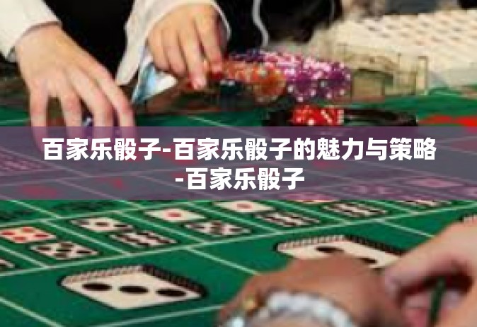百家乐骰子-百家乐骰子的魅力与策略-百家乐骰子 百家乐骰子-百家乐骰子的魅力与策略-百家乐骰子
