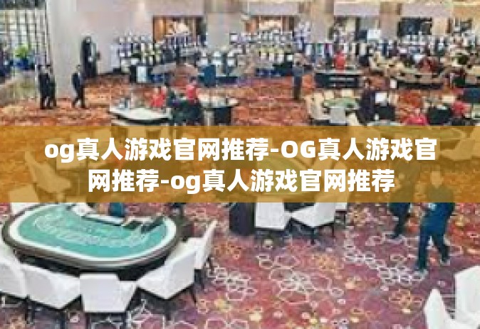 og真人游戏官网推荐-OG真人游戏官网推荐-og真人游戏官网推荐