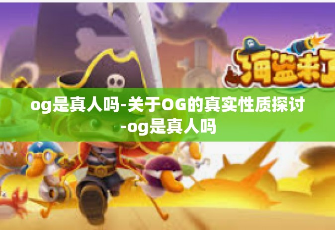 og是真人吗-关于OG的真实性质探讨-og是真人吗 og是真人吗-关于OG的真实性质探讨-og是真人吗